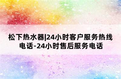 松下热水器|24小时客户服务热线电话-24小时售后服务电话